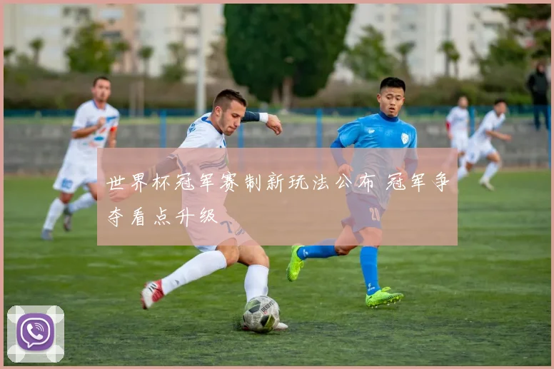 世界杯冠军赛制新玩法公布 冠军争夺看点升级