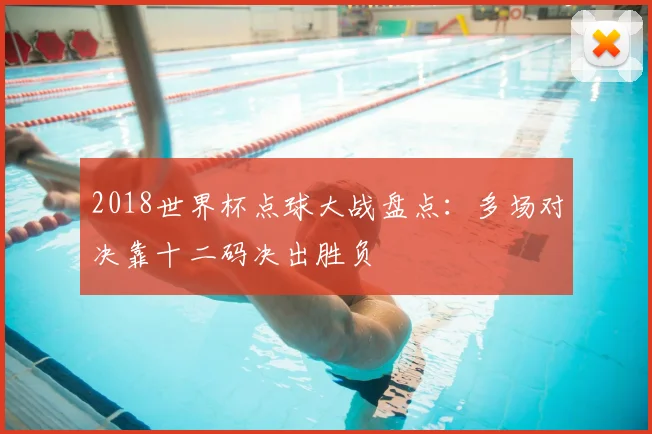 2018世界杯点球大战盘点:多场对决靠十二码决出胜负