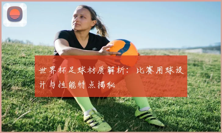 世界杯足球材质解析:比赛用球设计与性能特点揭秘