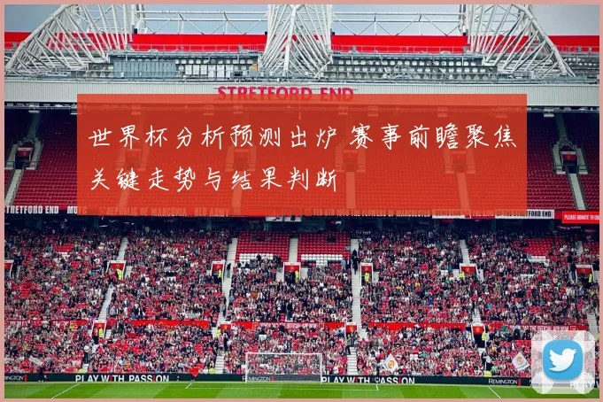 世界杯分析预测出炉 赛事前瞻聚焦关键走势与结果判断