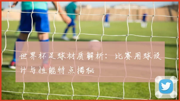 世界杯足球材质解析:比赛用球设计与性能特点揭秘
