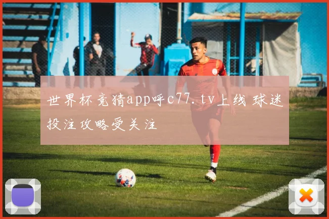 世界杯竞猜app呼c77.tv上线 球迷投注攻略受关注