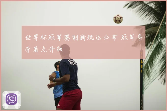 世界杯冠军赛制新玩法公布 冠军争夺看点升级