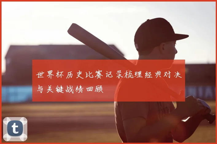 世界杯历史比赛记录梳理经典对决与关键战绩回顾