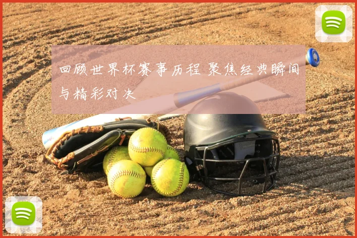 回顾世界杯赛事历程 聚焦经典瞬间与精彩对决