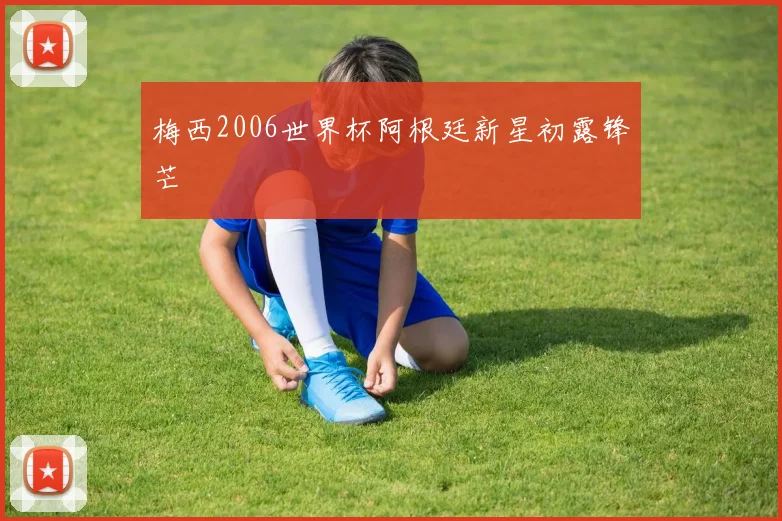 梅西2006世界杯阿根廷新星初露锋芒