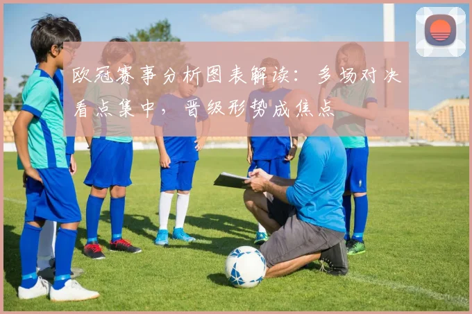 欧冠赛事分析图表解读：多场对决看点集中，晋级形势成焦点