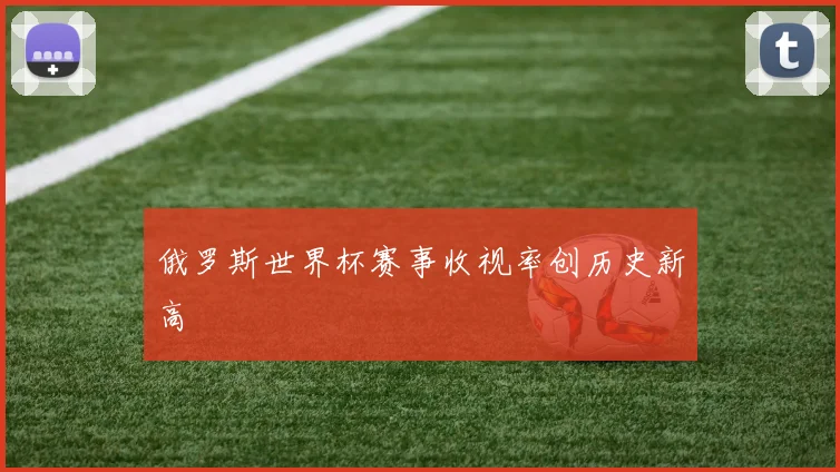 俄罗斯世界杯赛事收视率创历史新高