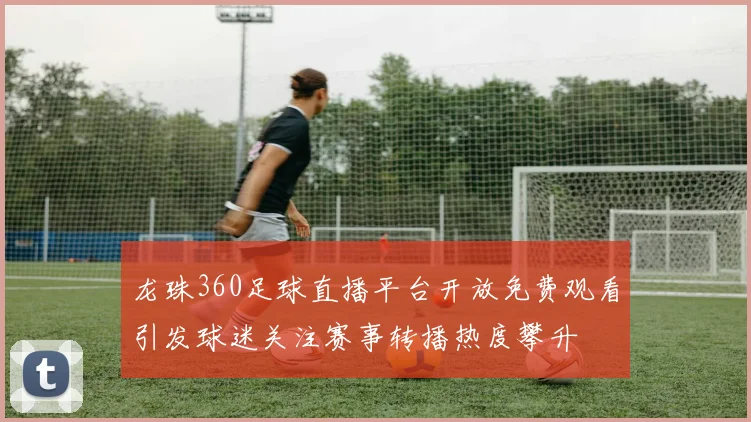 龙珠360足球直播平台开放免费观看引发球迷关注赛事转播热度攀升