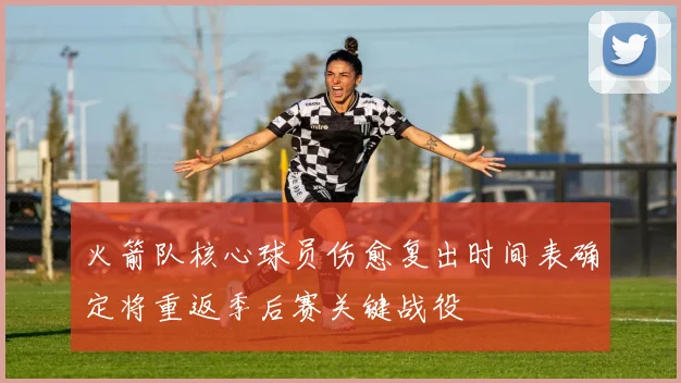 火箭队核心球员伤愈复出时间表确定将重返季后赛关键战役